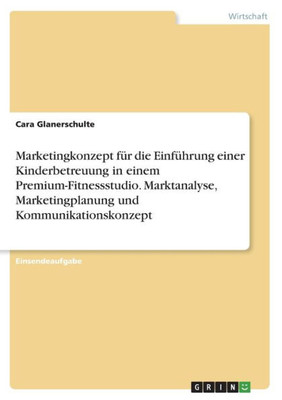 Marketingkonzept Für Die Einführung Einer Kinderbetreuung In Einem Premium-Fitnessstudio. Marktanalyse, Marketingplanung Und Kommunikationskonzept (German Edition)