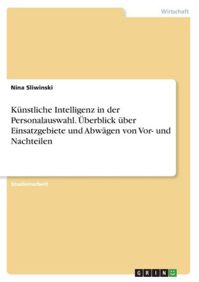 Künstliche Intelligenz In Der Personalauswahl. Überblick Über Einsatzgebiete Und Abwägen Von Vor- Und Nachteilen (German Edition)