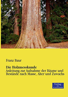 Die Holzmesskunde: Anleitung zur Aufnahme der Bäume und Bestände nach Masse, Alter und Zuwachs (German Edition)