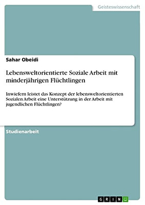 Lebensweltorientierte Soziale Arbeit Mit Minderjährigen Flüchtlingen: Inwiefern Leistet Das Konzept Der Lebensweltorientierten Sozialen Arbeit Eine ... Jugendlichen Flüchtlingen? (German Edition)
