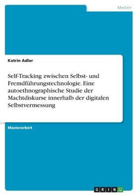 Self-Tracking Zwischen Selbst- Und Fremdführungstechnologie. Eine Autoethnographische Studie Der Machtdiskurse Innerhalb Der Digitalen Selbstvermessung (German Edition)