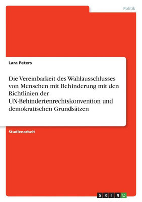 Die Vereinbarkeit Des Wahlausschlusses Von Menschen Mit Behinderung Mit Den Richtlinien Der Un-Behindertenrechtskonvention Und Demokratischen Grundsätzen (German Edition)