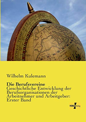 Die Berufsvereine: Geschichtliche Entwicklung der Berufsorganisationen der Arbeitnehmer und Arbeitgeber: Erster Band (Volume 1) (German Edition)