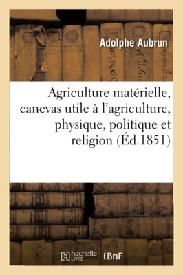 Agriculture Matérielle, Canevas Utile À L'Agriculture, Physique, Politique Et Religion: Manuel Des Curieux Et Du Laconique Philosophe (French Edition)