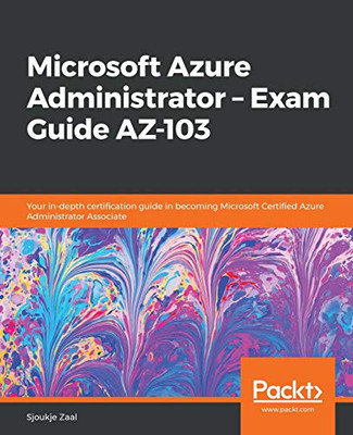 Microsoft Azure Administrator � Exam Guide AZ-103: Your in-depth certification guide in becoming Microsoft Certified Azure Administrator Associate