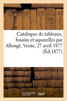 Catalogue De Tableaux, Fusains Et Aquarelles Par Allongé. Vente, 27 Avril 1877 (French Edition)