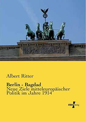 Berlin - Bagdad: Neue Ziele mitteleuropaeischer Politik im Jahre 1914 (German Edition)