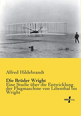 Die Brueder Wright: Eine Studie ueber die Entwicklung der Flugmaschine von Lilienthal bis Wright (German Edition)