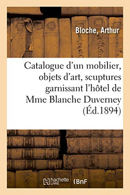 Catalogue D'Un Mobilier Époques Et De Styles Renaissance, Louis Xv Et Louis Xvi, Objets D'Art: Scuptures, Tableaux, Tapisseries, Garnissant L'Hôtel De Madame Blanche Duverney (French Edition)