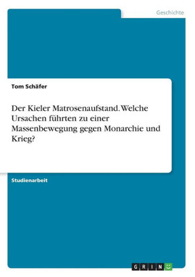 Der Kieler Matrosenaufstand. Welche Ursachen Führten Zu Einer Massenbewegung Gegen Monarchie Und Krieg? (German Edition)