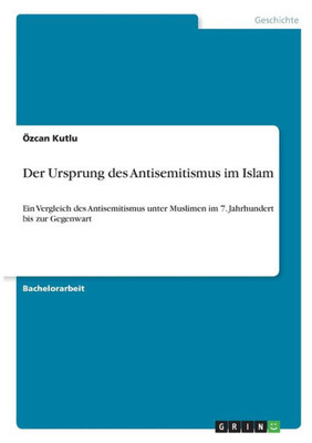 Der Ursprung Des Antisemitismus Im Islam: Ein Vergleich Des Antisemitismus Unter Muslimen Im 7. Jahrhundert Bis Zur Gegenwart (German Edition)