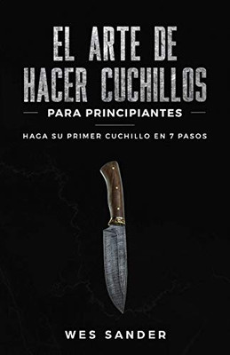 El arte de hacer cuchillos (Bladesmithing) para principiantes: Haga su primer cuchillo en 7 pasos [Bladesmithing for Beginners - Spanish Version] (Spanish Edition)
