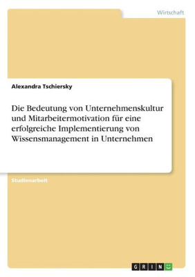 Die Bedeutung Von Unternehmenskultur Und Mitarbeitermotivation Für Eine Erfolgreiche Implementierung Von Wissensmanagement In Unternehmen (German Edition)
