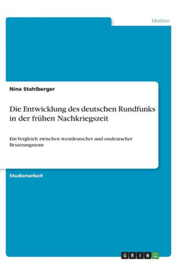 Die Entwicklung Des Deutschen Rundfunks In Der Frühen Nachkriegszeit: Ein Vergleich Zwischen Westdeutscher Und Ostdeutscher Besatzungszone (German Edition)