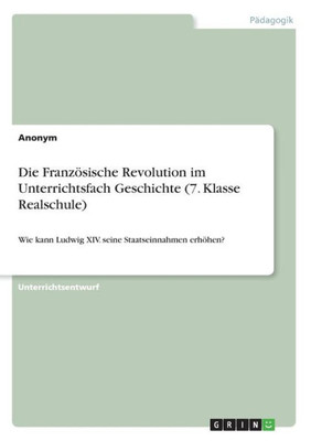 Die Französische Revolution Im Unterrichtsfach Geschichte (7. Klasse Realschule): Wie Kann Ludwig Xiv. Seine Staatseinnahmen Erhöhen? (German Edition)