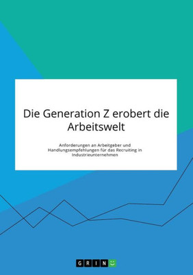 Die Generation Z Erobert Die Arbeitswelt. Anforderungen An Arbeitgeber Und Handlungsempfehlungen Für Das Recruiting In Industrieunternehmen (German Edition)