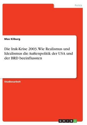 Die Irak-Krise 2003. Wie Realismus Und Idealismus Die Außenpolitik Der Usa Und Der Brd Beeinflussten (German Edition)