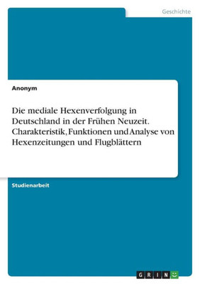 Die Mediale Hexenverfolgung In Deutschland In Der Frühen Neuzeit. Charakteristik, Funktionen Und Analyse Von Hexenzeitungen Und Flugblättern (German Edition)
