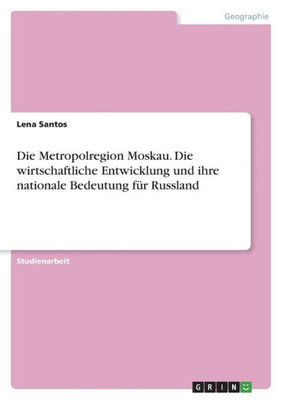 Die Metropolregion Moskau. Die Wirtschaftliche Entwicklung Und Ihre Nationale Bedeutung Für Russland (German Edition)