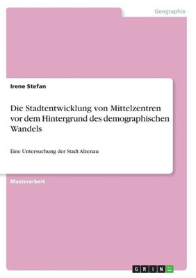 Die Stadtentwicklung Von Mittelzentren Vor Dem Hintergrund Des Demographischen Wandels: Eine Untersuchung Der Stadt Alzenau (German Edition)