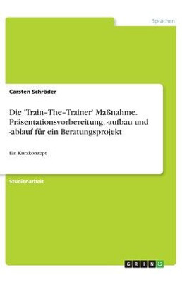 Die 'Train-The-Trainer' Maßnahme. Präsentationsvorbereitung, -Aufbau Und -Ablauf Für Ein Beratungsprojekt: Ein Kurzkonzept (German Edition)