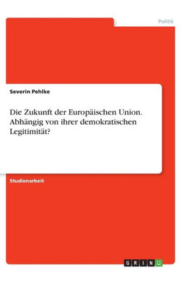 Die Zukunft Der Europäischen Union. Abhängig Von Ihrer Demokratischen Legitimität? (German Edition)