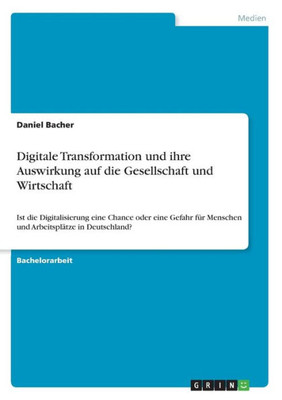 Digitale Transformation Und Ihre Auswirkung Auf Die Gesellschaft Und Wirtschaft: Ist Die Digitalisierung Eine Chance Oder Eine Gefahr Für Menschen Und Arbeitsplätze In Deutschland? (German Edition)