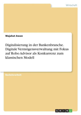 Digitalisierung In Der Bankenbranche. Digitale Vermögensverwaltung Mit Fokus Auf Robo Advisor Als Konkurrenz Zum Klassischen Modell (German Edition)