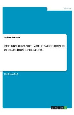 Eine Idee Ausstellen. Von Der Sinnhaftigkeit Eines Architekturmuseums (German Edition)