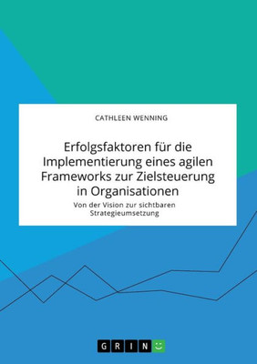 Erfolgsfaktoren Für Die Implementierung Eines Agilen Frameworks Zur Zielsteuerung In Organisationen. Von Der Vision Zur Sichtbaren Strategieumsetzung (German Edition)