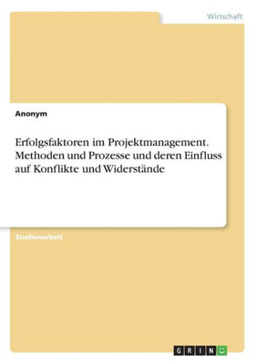 Erfolgsfaktoren Im Projektmanagement. Methoden Und Prozesse Und Deren Einfluss Auf Konflikte Und Widerstände (German Edition)