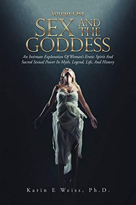 SEX AND THE GODDESS: AN INTIMATE EXPLORATION OF WOMAN’S EROTIC SPIRIT AND SACRED SEXUAL POWER IN MYTH, LEGEND, LIFE, AND HISTORY (VOLUME ONE)