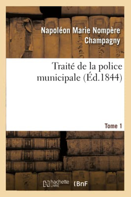 Traité De La Police Municipale. Tome 1: Ou De L'Autorité Des Maires, De L'Administration Et Du Gouvernement En Matières Réglementaires (French Edition)