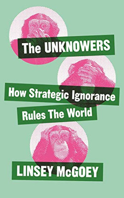 The Unknowers: How Strategic Ignorance Rules the World (Economic Controversies)