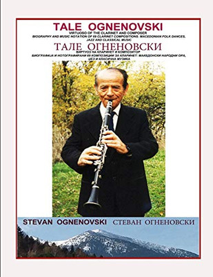 TALE OGNENOVSKI VIRTUOSO OF THE CLARINET AND COMPOSER, BIOGRAPHY AND MUSIC NOTATION OF 69 CLARINET COMPOSITIONS: MACEDONIAN FOLK DANCES, JAZZ AND CLASSICAL MUSIC