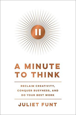 A Minute To Think: Reclaim Creativity, Conquer Busyness, And Do Your Best Work