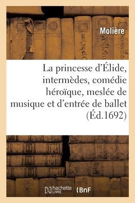 La Princesse D'Élide, Intermèdes, Comédie Héroïque, Meslée De Musique Et D'Entrée De Ballet (French Edition)