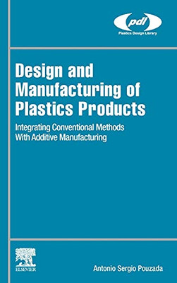 Design And Manufacturing Of Plastics Products: Integrating Traditional Methods With Additive Manufacturing (Plastics Design Library)