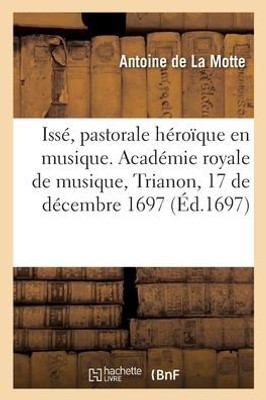 Issé, Pastorale Héroïque En Musique. Académie Royale De Musique, Trianon, 17 De Décembre 1697 (French Edition)