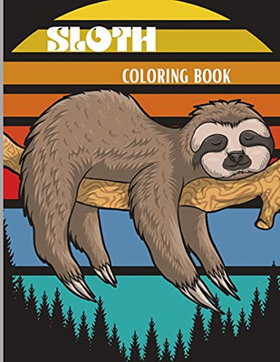 Sloth Coloring Book: Amazing Coloring Book With Adorable Sloth, Silly Sloth, Lazy Sloth & More Kids And Adults Relaxation With Stress Relieving Sloth Designs