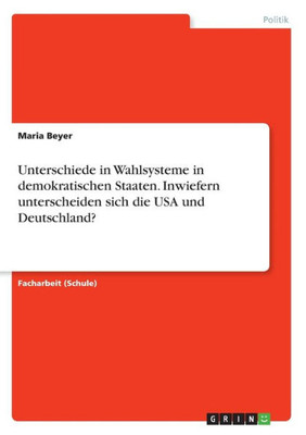 Unterschiede In Wahlsysteme In Demokratischen Staaten. Inwiefern Unterscheiden Sich Die Usa Und Deutschland? (German Edition)