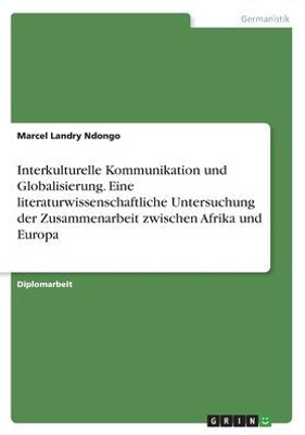 Interkulturelle Kommunikation Und Globalisierung. Eine Literaturwissenschaftliche Untersuchung Der Zusammenarbeit Zwischen Afrika Und Europa (German Edition)