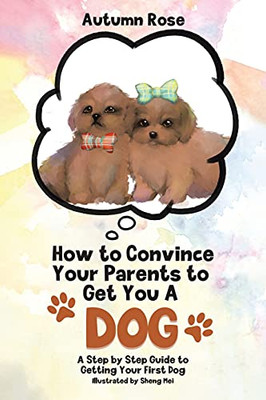 How To Convince Your Parents To Get You A Dog: A Step By Step Guide To Getting Your First Dog (Paperback)