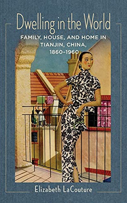 Dwelling In The World: Family, House, And Home In Tianjin, China, 18601960 (Studies Of The Weatherhead East Asian Institute, Columbia University) (Hardcover)