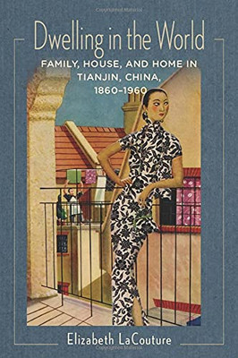 Dwelling In The World: Family, House, And Home In Tianjin, China, 18601960 (Studies Of The Weatherhead East Asian Institute, Columbia University) (Paperback)