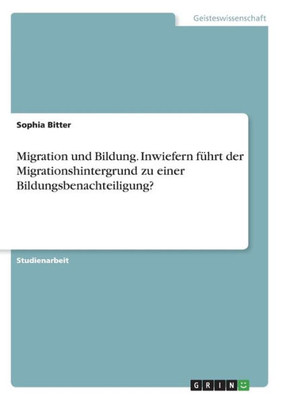 Migration Und Bildung. Inwiefern Führt Der Migrationshintergrund Zu Einer Bildungsbenachteiligung? (German Edition)