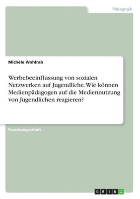Werbebeeinflussung Von Sozialen Netzwerken Auf Jugendliche. Wie Können Medienpädagogen Auf Die Mediennutzung Von Jugendlichen Reagieren? (German Edition)
