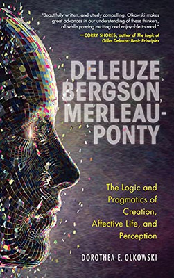 Deleuze, Bergson, Merleau-Ponty: The Logic And Pragmatics Of Creation, Affective Life, And Perception (Hardcover)