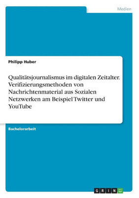 Qualitätsjournalismus Im Digitalen Zeitalter. Verifizierungsmethoden Von Nachrichtenmaterial Aus Sozialen Netzwerken Am Beispiel Twitter Und Youtube (German Edition)
