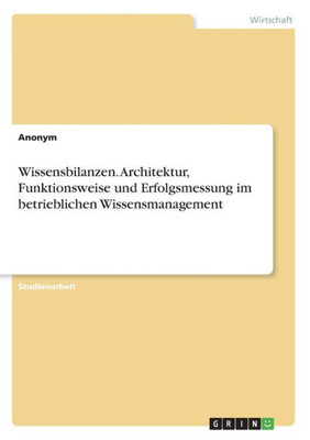 Wissensbilanzen. Architektur, Funktionsweise Und Erfolgsmessung Im Betrieblichen Wissensmanagement (German Edition)